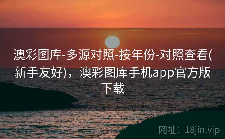 澳彩图库-多源对照-按年份-对照查看(新手友好)，澳彩图库手机app官方版下载