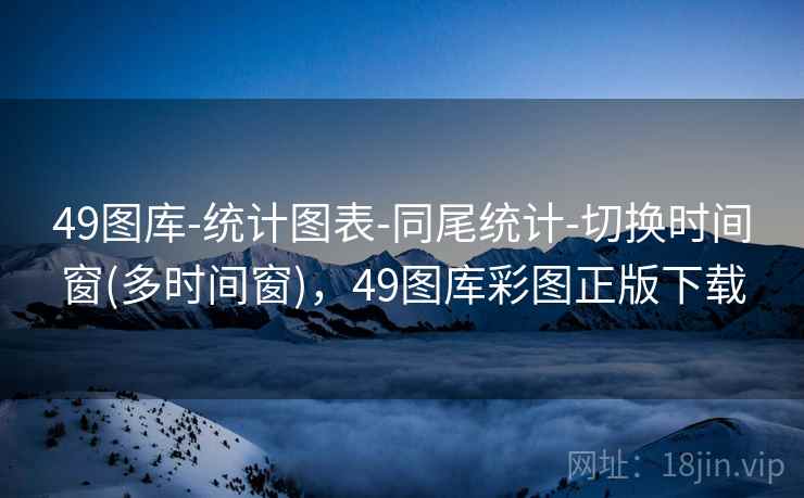 49图库-统计图表-同尾统计-切换时间窗(多时间窗),49图库彩图正版下载 49图库-统计图表-同尾统计-切换时间窗(多时间窗),49图库彩图正版下载